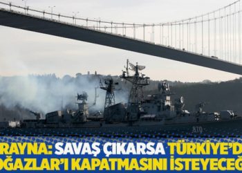 Ukrayna: Savaş çıkması durumunda Türkiye’den Boğazlar’ı kapatmasını isteyeceğiz
