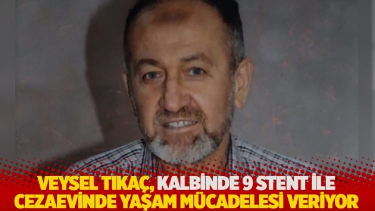 Veysel Tıkaç, kalbinde 9 stent ile cezaevinde yaşam mücadelesi veriyor