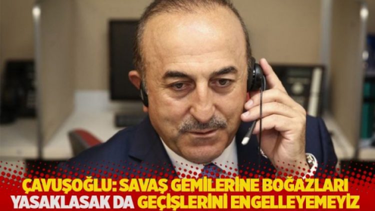 Çavuşoğlu: Savaş gemilerine Boğazları yasaklasak da geçişlerini engelleyemeyiz