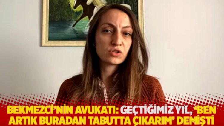 Bekmezci’nin avukatı: Geçtiğimiz yıl, ‘ben artık buradan tabutta çıkarım’ demişti
