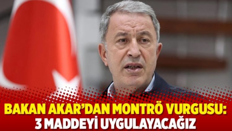 Bakan Akar’dan Montrö vurgusu: 3 maddeyi uygulayacağız