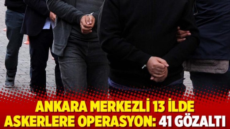Ankara merkezli 13 ilde askerlere operasyon: 41 gözaltı