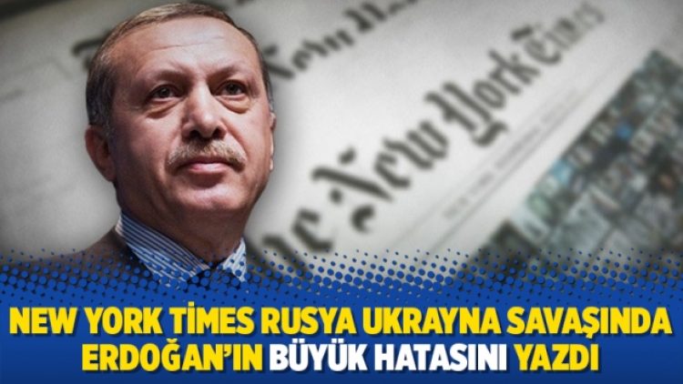New York Times Rusya Ukrayna savaşında Erdoğan’ın büyük hatasını yazdı