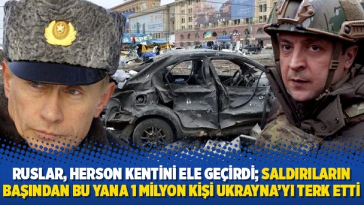 Ruslar, Herson kentini ele geçirdi; Saldırıların başından bu yana 1 milyon kişi Ukrayna’yı terk etti