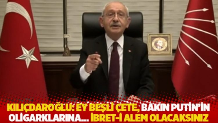 Kılıçdaroğlu: Ey Beşli Çete, bakın Putin’in oligarklarına… İbret-i alem olacaksınız