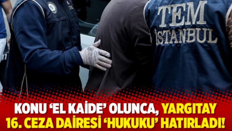 Konu ‘El Kaide’ olunca, Yargıtay 16. Ceza Dairesi ‘hukuku’ hatırladı!