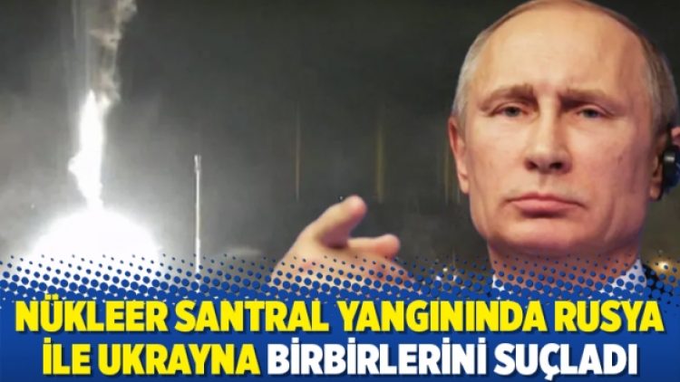 Nükleer santral yangınında Rusya ile Ukrayna birbirlerini suçladı