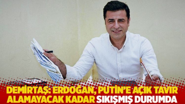 Demirtaş: Erdoğan, Putin’e açık tavır alamayacak kadar sıkışmış durumda