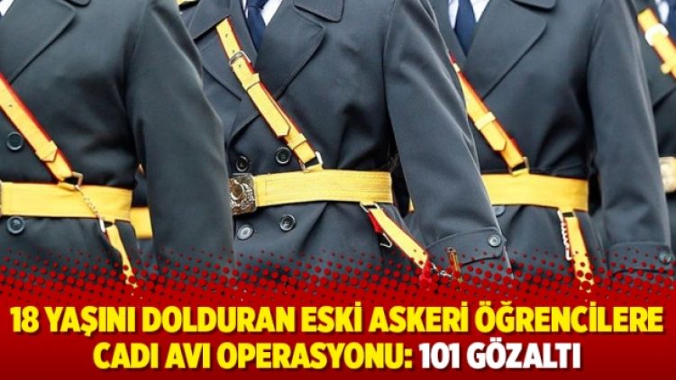 18 yaşını dolduran eski askeri öğrencilere cadı avı operasyonu: 101 gözaltı