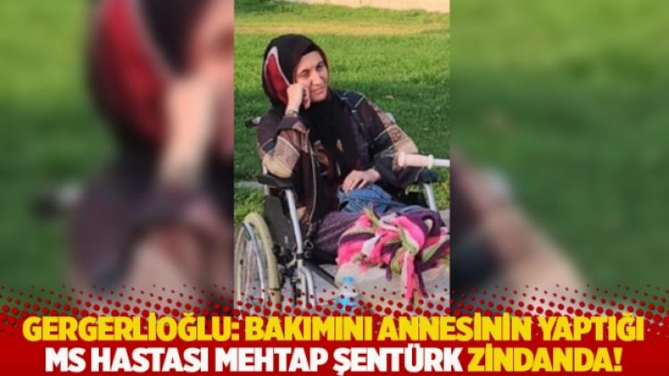 Gergerlioğlu: Bakımını annesinin yaptığı MS hastası Mehtap Şentürk zindanda!