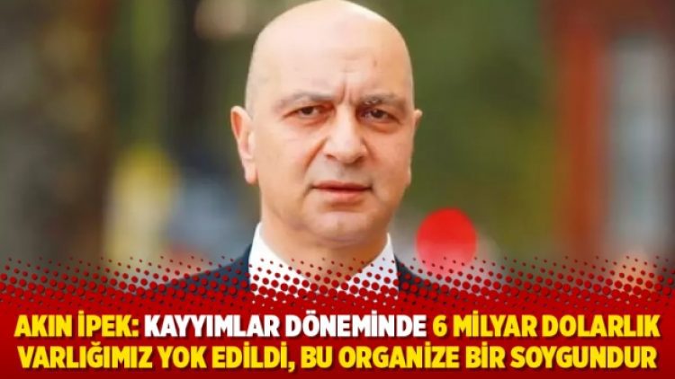 Akın İpek: Kayyımlar döneminde 6 milyar dolarlık varlığımız yok edildi, bu organize bir soygundur