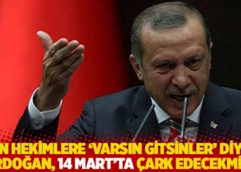 Dün hekimlere ‘varsın gitsinler’ diyen Erdoğan, 14 Mart’ta çark edecekmiş!