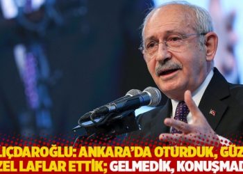 Kılıçdaroğlu: Ankara’da oturduk, güzel güzel laflar ettik; gelmedik, konuşmadık!