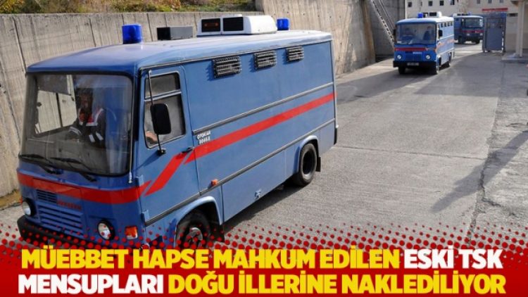 Müebbet hapse mahkum edilen eski TSK mensupları Doğu illerine naklediliyor