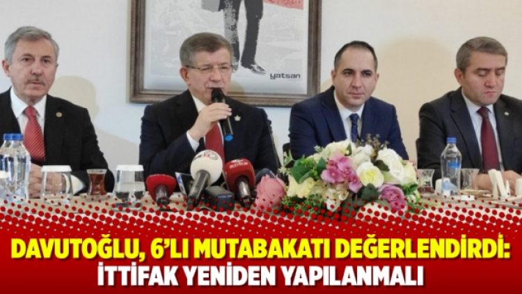 Davutoğlu, 6’lı mutabakatı değerlendirdi: İttifak yeniden yapılanmalı