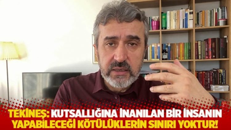 Tekineş: Kutsallığına inanılan bir insanın yapabileceği kötülüklerin sınırı yoktur!