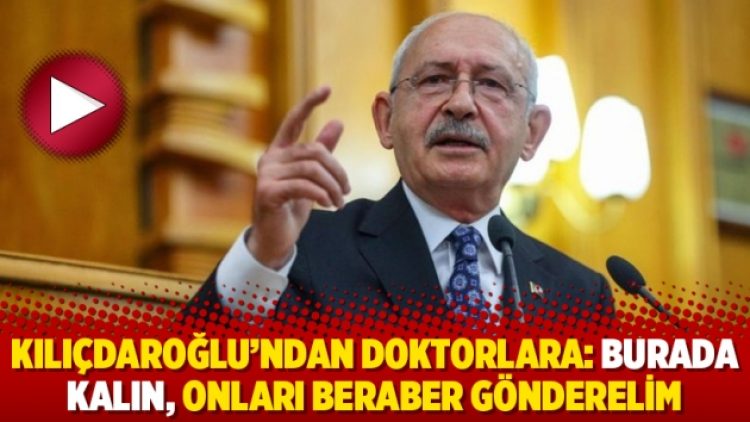 Kılıçdaroğlu’ndan doktorlara: Burada kalın, onları beraber gönderelim