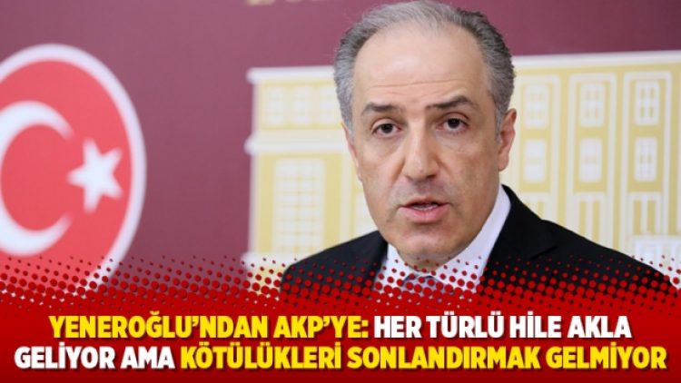 Yeneroğlu’ndan AKP’ye: Her türlü hile akla geliyor ama kötülükleri sonlandırmak gelmiyor