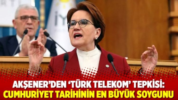 Akşener’den ‘Türk Telekom’ tepkisi: Cumhuriyet tarihinin en büyük soygunu