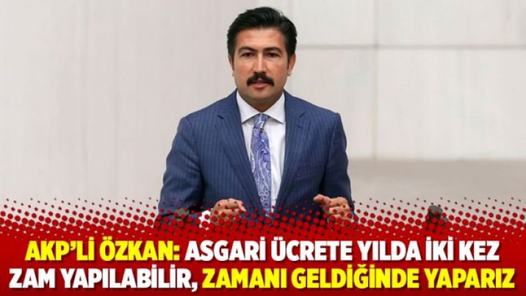 AKP’li Özkan: Asgari ücrete yılda iki kez zam yapılabilir, zamanı geldiğinde yaparız