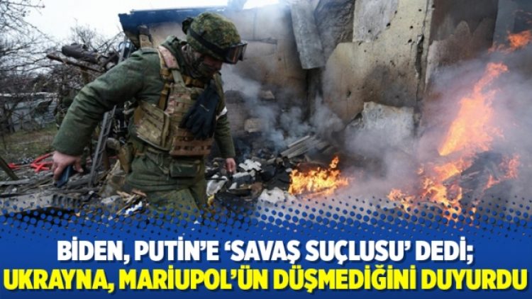 Biden, Putin’e ‘savaş suçlusu’ dedi; Ukrayna, Mariupol’ün düşmediğini duyurdu