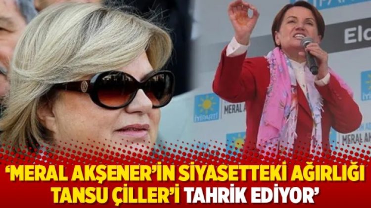 ‘Meral Akşener’in siyasetteki ağırlığı Tansu Çiller’i tahrik ediyor’