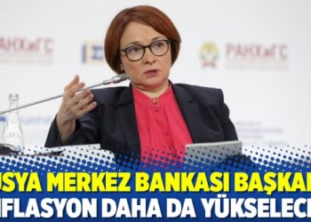 Rusya Merkez Bankası Başkanı: Enflasyon daha da yükselecek