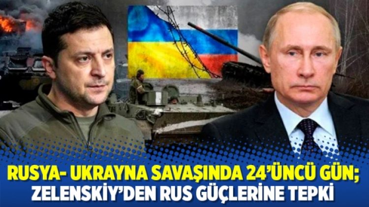Rusya- Ukrayna savaşında 24’üncü gün; Zelenskiy’den Rus güçlerine tepki