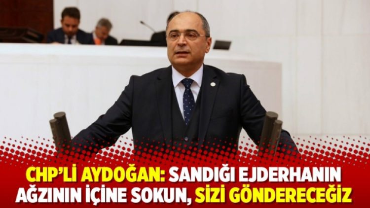 CHP’li Aydoğan: Sandığı ejderhanın ağzının içine sokun, sizi göndereceğiz