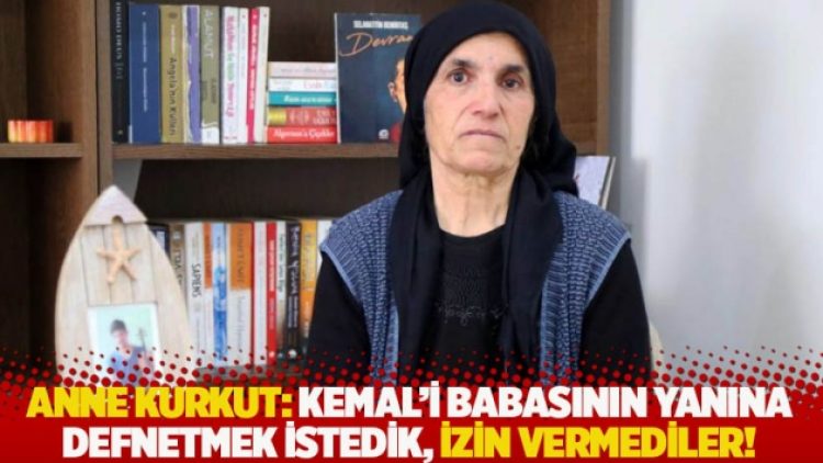 Anne Secan Kurkut: Kemal’i babasının yanına defnetmek istedik, izin vermediler!