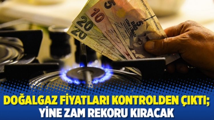 Doğalgaz fiyatları kontrolden çıktı; Yine zam rekoru kıracak