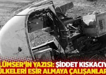 İsmail S. Gülümser’in yazısı: Şiddet kıskacıyla ülkeleri esir almaya çalışanlar