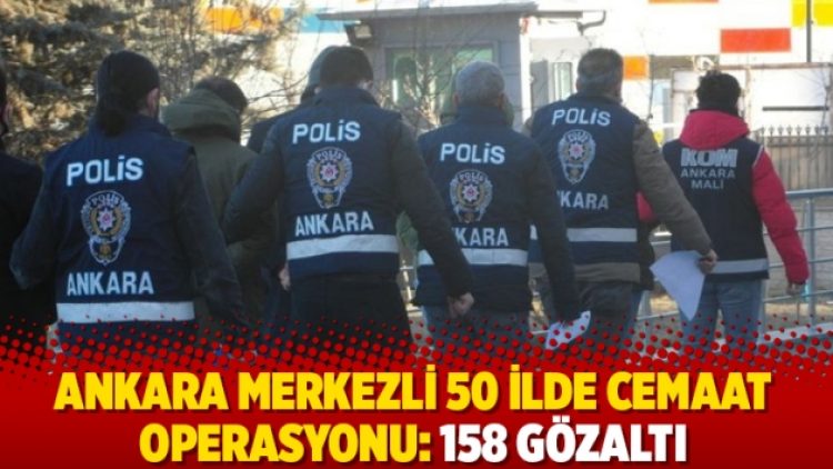 Ankara merkezli 50 ilde cemaat operasyonu: 158 gözaltı