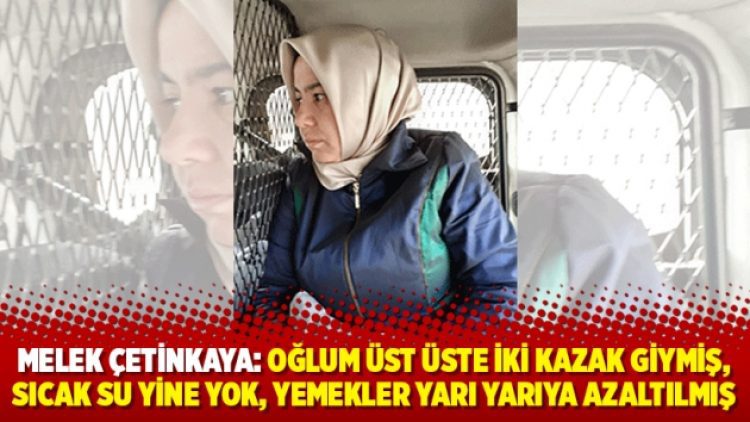 Melek Çetinkaya: Oğlum üst üste iki kazak giymiş, sıcak su yine yok, yemekler yarı yarıya azaltılmış