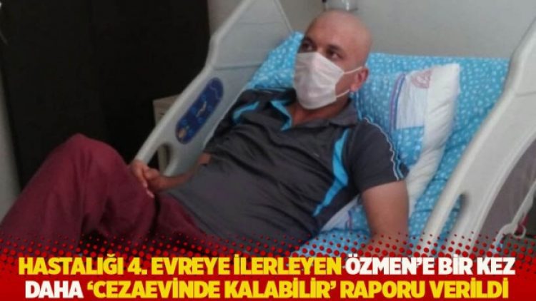 Hastalığı 4. evreye ilerleyen Özmen’e bir kez daha ‘cezaevinde kalabilir’ raporu verildi