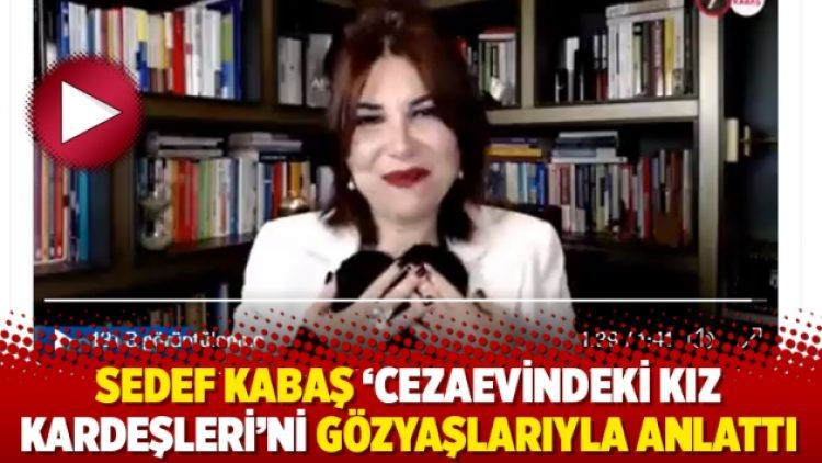 Sedef Kabaş ‘Cezaevindeki kız kardeşleri’ni gözyaşlarıyla anlattı