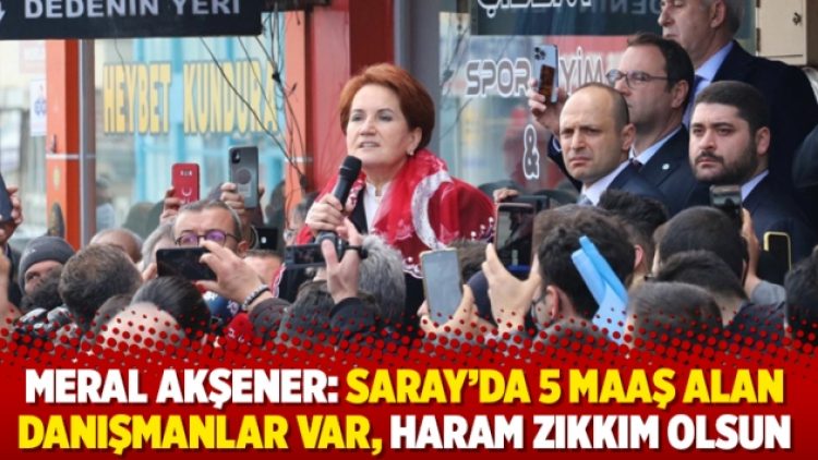 Meral Akşener: Saray’da 5 maaş alan danışmanlar var, haram zıkkım olsun