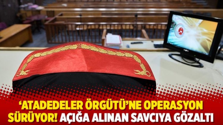 ‘Atadedeler örgütü’ne operasyon sürüyor! Açığa alınan savcıya gözaltı