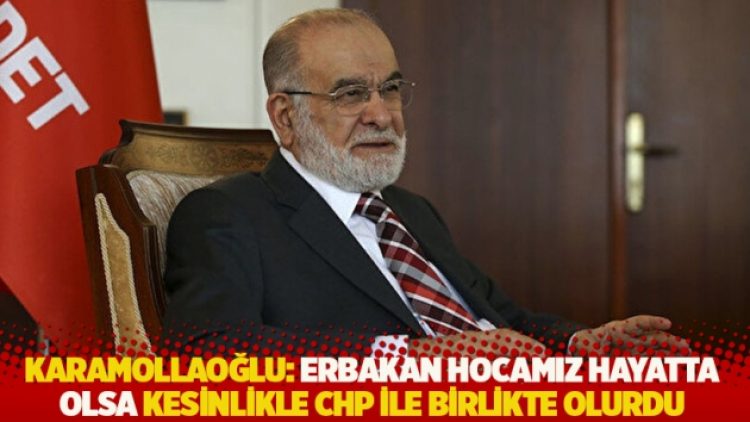 Karamollaoğlu: Erbakan hocamız hayatta olsa kesinlikle CHP ile birlikte olurdu