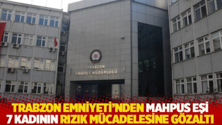 Trabzon Emniyeti’nden mahpus eşi 7 kadının rızık mücadelesine gözaltı