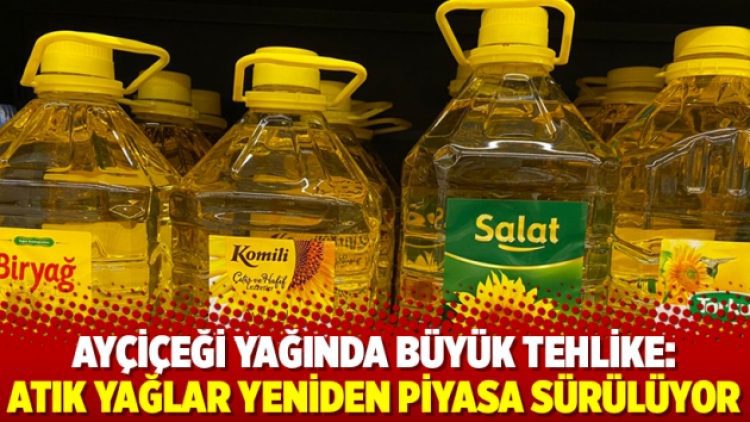 Ayçiçeği yağında büyük tehlike: Atık yağlar yeniden piyasa sürülüyor