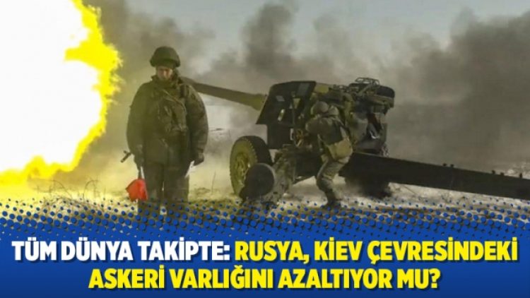 Tüm dünya takipte: Rusya, Kiev çevresindeki askeri varlığını azaltıyor mu?