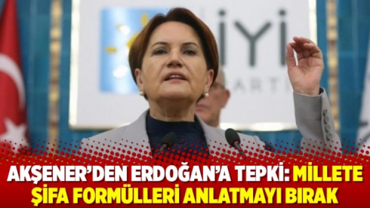 Akşener’den Erdoğan’a tepki: Millete şifa formülleri anlatmayı bırak