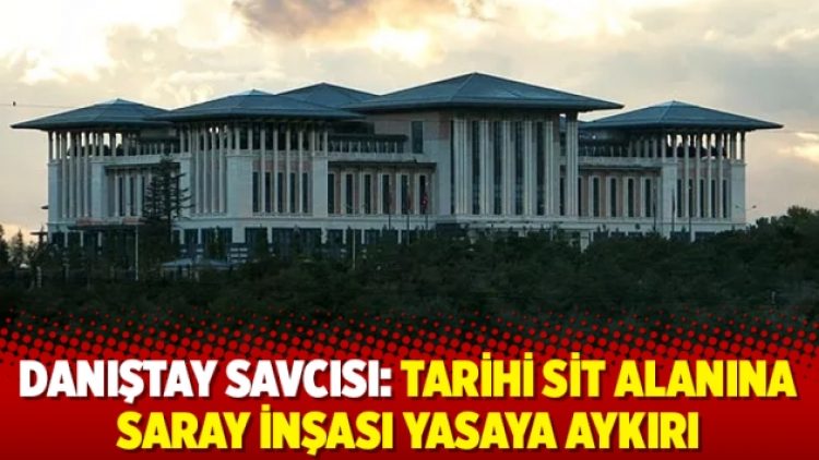 Danıştay savcısı: Tarihi Sit alanına Saray inşası yasaya aykırı