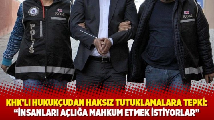 KHK’lı hukukçudan haksız tutuklamalara tepki: “İnsanları açlığa mahkum etmek istiyorlar”