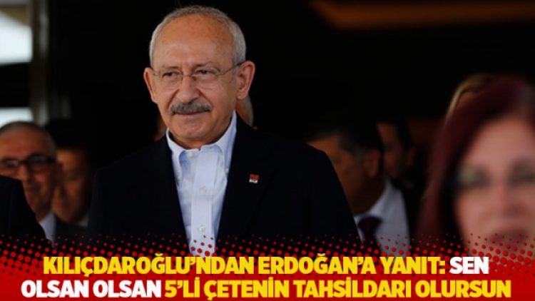 Kılıçdaroğlu’ndan Erdoğan’a yanıt: Sen olsan olsan 5’li çetenin tahsildarı olursun