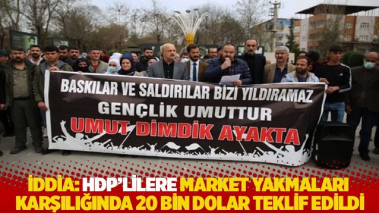 İddia: HDP’lilere market yakmaları karşılığında 20 bin dolar teklif edildi