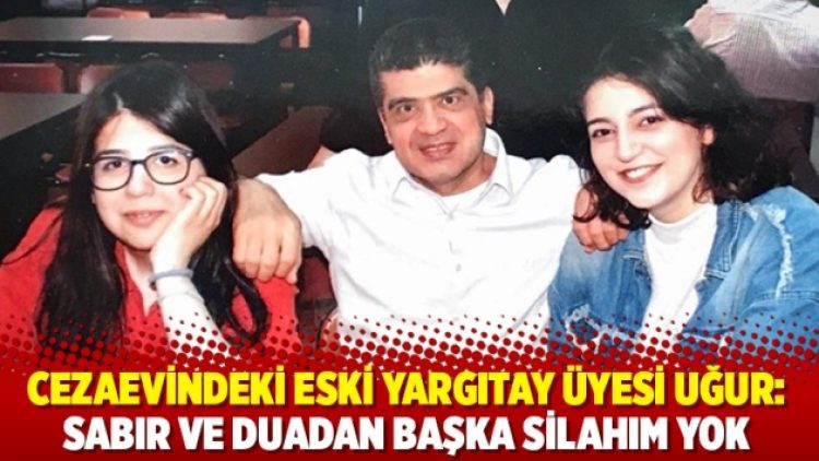 Cezaevindeki eski Yargıtay üyesi Uğur: Sabır ve duadan başka silahım yok