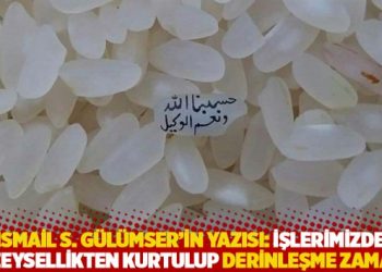İsmail S. Gülümser’in yazısı: İşlerimizde yüzeysellikten kurtulup derinleşme zamanı