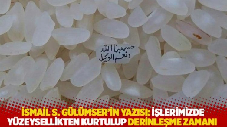 İsmail S. Gülümser’in yazısı: İşlerimizde yüzeysellikten kurtulup derinleşme zamanı